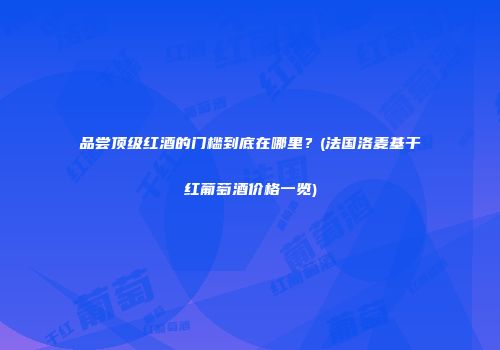 品尝顶级红酒的门槛到底在哪里？(法国洛麦基干红葡萄酒价格一览)