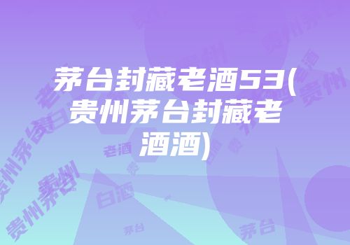 茅台封藏老酒53(贵州茅台封藏老酒酒)