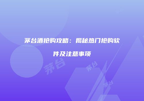 茅台酒抢购攻略：揭秘热门抢购软件及注意事项