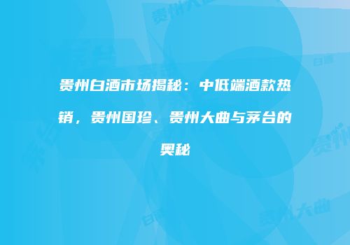 贵州白酒市场揭秘：中低端酒款热销，贵州国珍、贵州大曲与茅台的奥秘