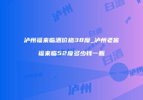 泸州福来临酒价格38度_泸州老窖福来临52度多少钱一瓶