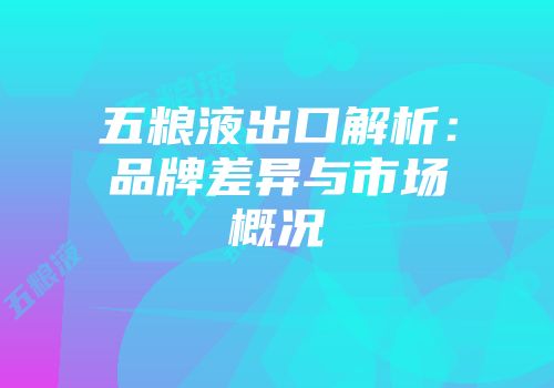 五粮液出口解析：品牌差异与市场概况