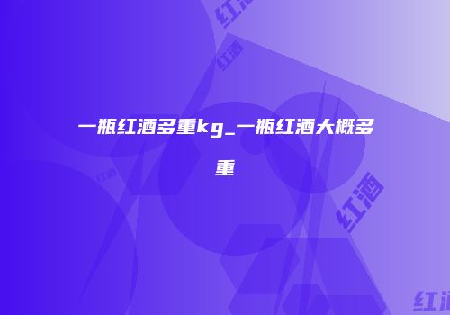 一瓶红酒多重kg_一瓶红酒大概多重