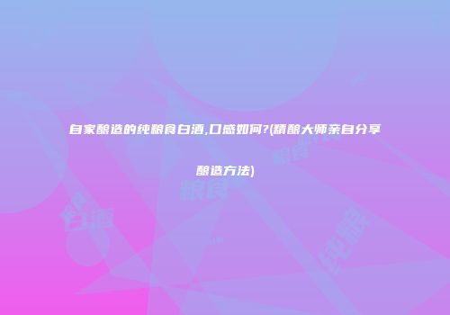 自家酿造的纯粮食白酒,口感如何?(精酿大师亲自分享酿造方法)