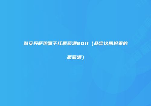 利安丹萨珍藏干红葡萄酒2011（品尝这瓶珍贵的葡萄酒）