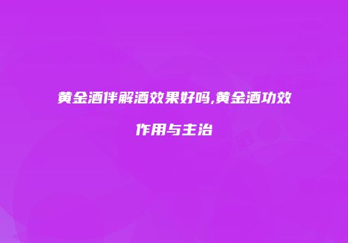 黄金酒伴解酒效果好吗,黄金酒功效作用与主治