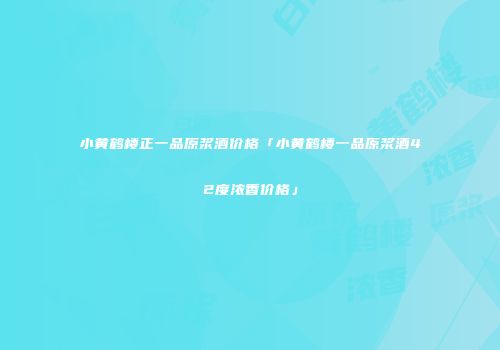 小黄鹤楼正一品原浆酒价格「小黄鹤楼一品原浆酒42度浓香价格」