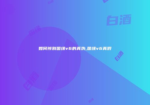 如何辨别国缘v6的真伪,国缘v6真假