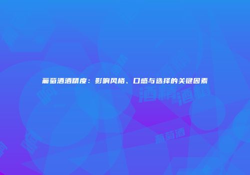 葡萄酒酒精度：影响风格、口感与选择的关键因素