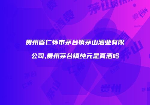 贵州省仁怀市茅台镇茅山酒业有限公司,贵州茅台镇纯元是真酒吗