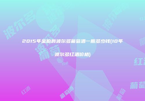 2015年金伯爵波尔多葡萄酒一瓶多少钱(10年波尔多红酒价格)