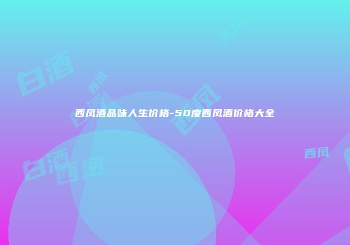 西凤酒品味人生价格-50度西凤酒价格大全