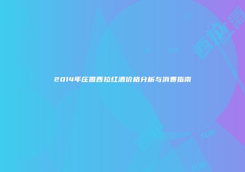 2014年庄园西拉红酒价格分析与消费指南