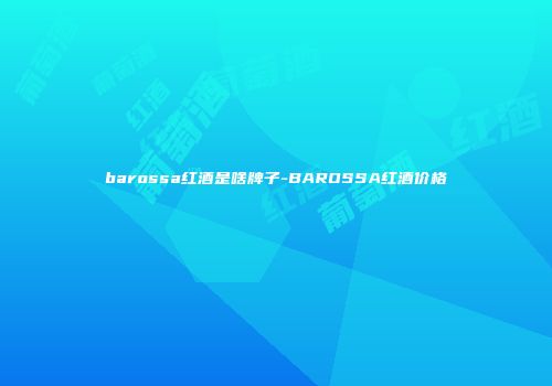 barossa红酒是啥牌子-BAROSSA红酒价格