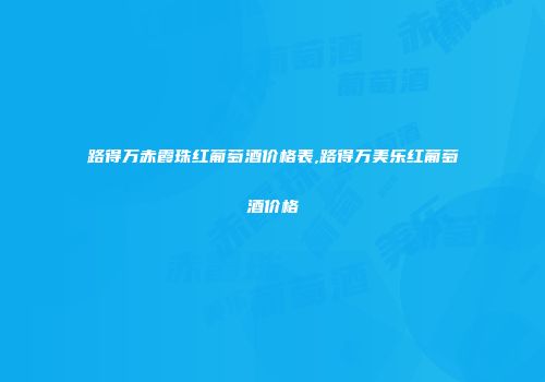 路得万赤霞珠红葡萄酒价格表,路得万美乐红葡萄酒价格