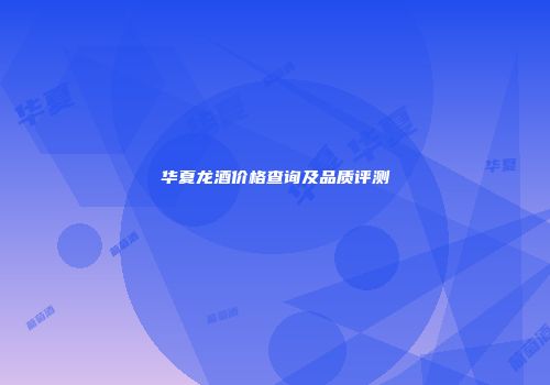 华夏龙酒价格查询及品质评测