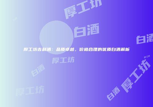 厚工坊吉利酒：品质卓越，价格合理的优质白酒解析