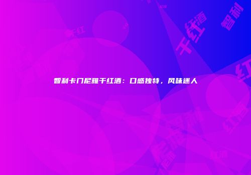 智利卡门尼雅干红酒：口感独特，风味迷人