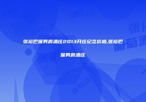 张裕巴保男爵酒庄2013开庄纪念价格,张裕巴保男爵酒庄