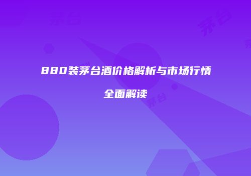 880装茅台酒价格解析与市场行情全面解读