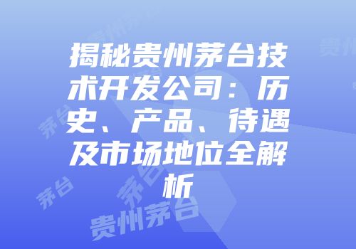 揭秘贵州茅台技术开发公司：历史、产品、待遇及市场地位全解析