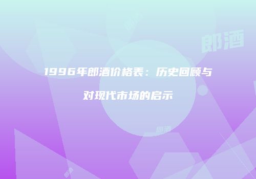 1996年郎酒价格表：历史回顾与对现代市场的启示