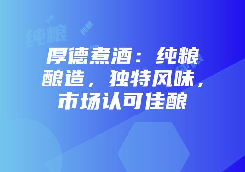 厚德煮酒：纯粮酿造，独特风味，市场认可佳酿