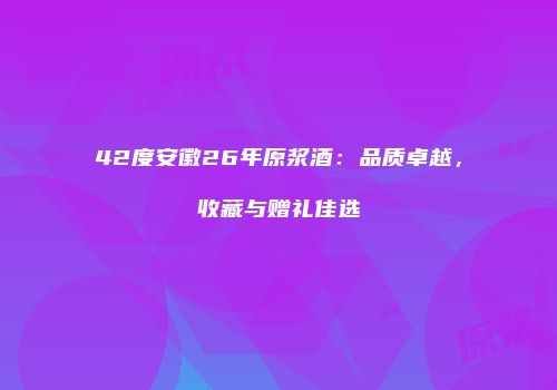 42度安徽26年原浆酒：品质卓越，收藏与赠礼佳选