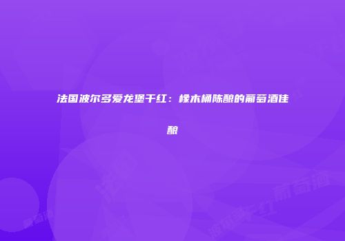 法国波尔多爱龙堡干红：橡木桶陈酿的葡萄酒佳酿