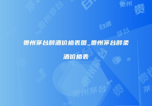 贵州茅台醇酒价格表图_贵州茅台醇柔酒价格表