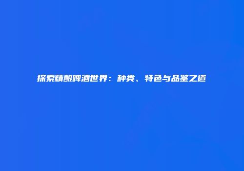 探索精酿啤酒世界：种类、特色与品鉴之道