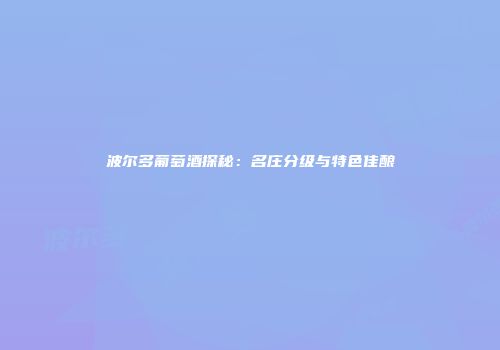 波尔多葡萄酒探秘：名庄分级与特色佳酿