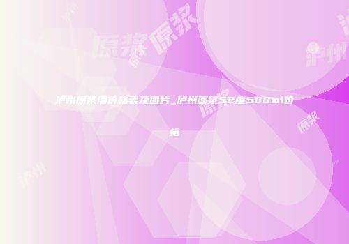 泸州原浆酒价格表及图片_泸州原浆52度500ml价格