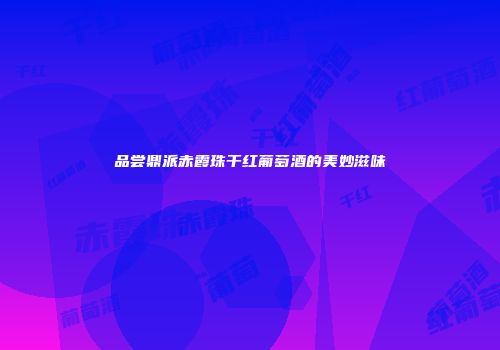 品尝鼎派赤霞珠干红葡萄酒的美妙滋味