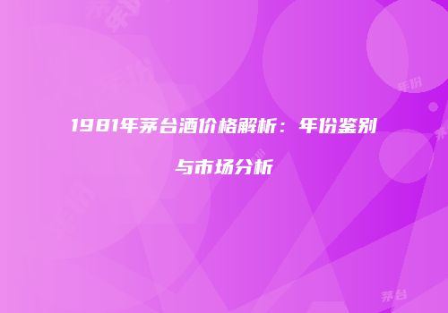 1981年茅台酒价格解析：年份鉴别与市场分析