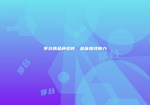 茅台酒品种多样，品味独特魅力