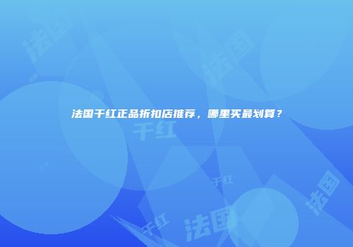 法国干红正品折扣店推荐，哪里买最划算？
