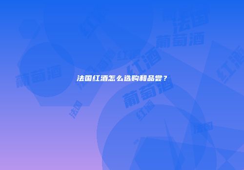 法国红酒怎么选购和品尝？