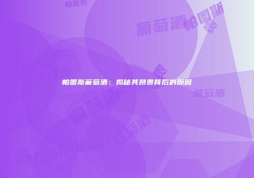 帕图斯葡萄酒：揭秘其昂贵背后的原因