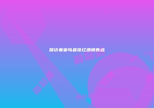 探访秦皇岛最佳红酒销售点