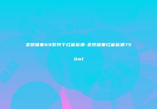 桑娇维塞69系列干红葡萄酒-桑娇维塞红葡萄酒750ml