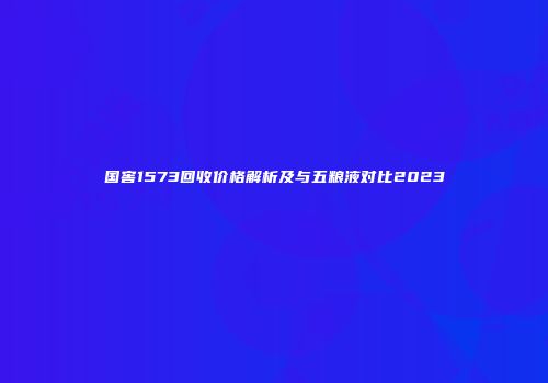 国窖1573回收价格解析及与五粮液对比2023