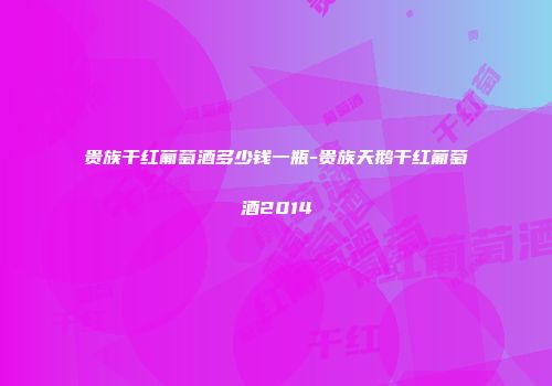 贵族干红葡萄酒多少钱一瓶-贵族天鹅干红葡萄酒2014