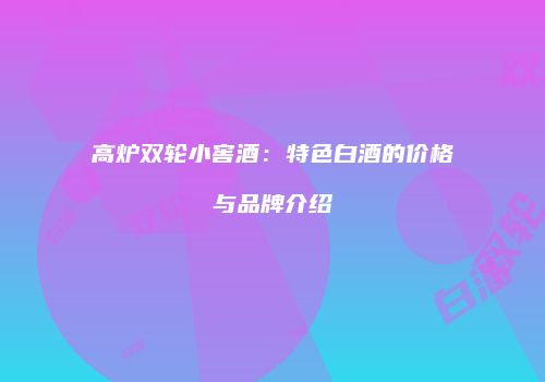 高炉双轮小窖酒：特色白酒的价格与品牌介绍