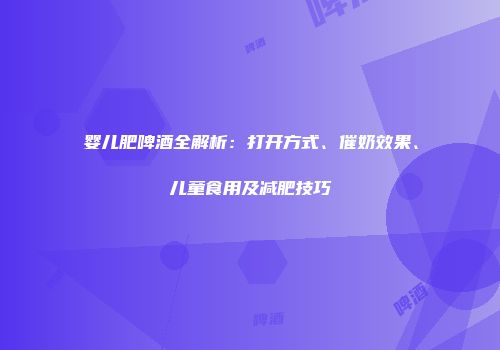 婴儿肥啤酒全解析：打开方式、催奶效果、儿童食用及减肥技巧