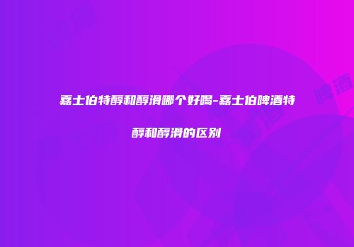 嘉士伯特醇和醇滑哪个好喝-嘉士伯啤酒特醇和醇滑的区别