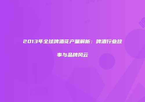 2013年全球啤酒花产量解析：啤酒行业故事与品牌风云