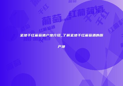 圣地干红葡萄酒产地介绍_了解圣地干红葡萄酒的原产地
