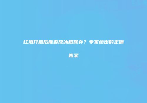 红酒开启后能否放冰箱保存？专家给出的正确答案