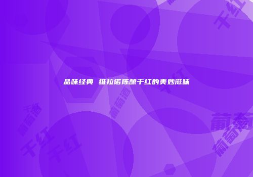 品味经典 维拉诺陈酿干红的美妙滋味